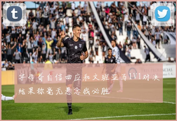 字母哥自信回应和文班亚马1V1对决结果称毫无悬念我必胜