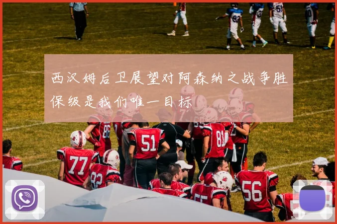 西汉姆后卫展望对阿森纳之战争胜保级是我们唯一目标