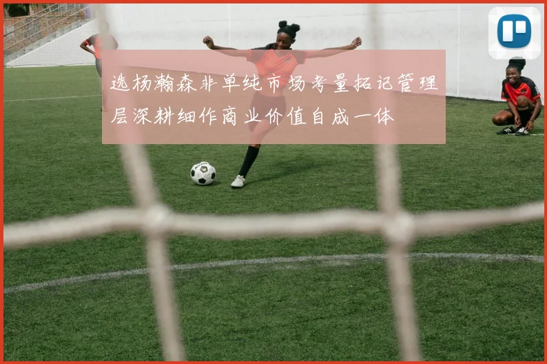 选杨瀚森非单纯市场考量拓记管理层深耕细作商业价值自成一体