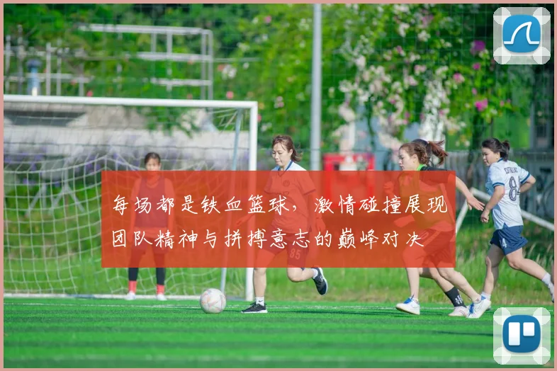 每场都是铁血篮球，激情碰撞展现团队精神与拼搏意志的巅峰对决