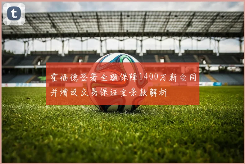 霍福德签署全额保障1400万新合同并增设交易保证金条款解析