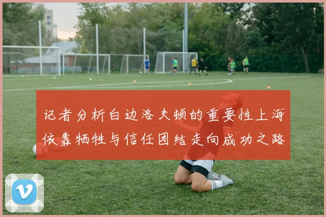 记者分析白边洛夫顿的重要性上海依靠牺牲与信任团结走向成功之路