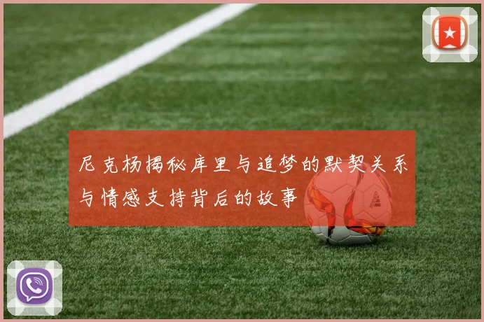尼克杨揭秘库里与追梦的默契关系与情感支持背后的故事