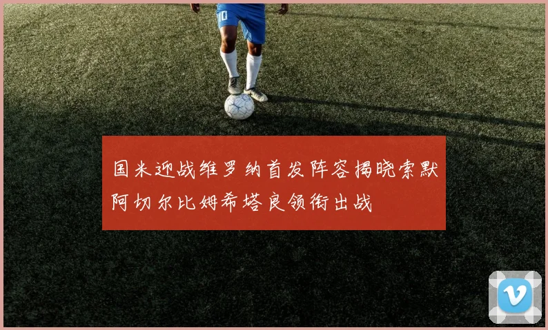 国米迎战维罗纳首发阵容揭晓索默阿切尔比姆希塔良领衔出战