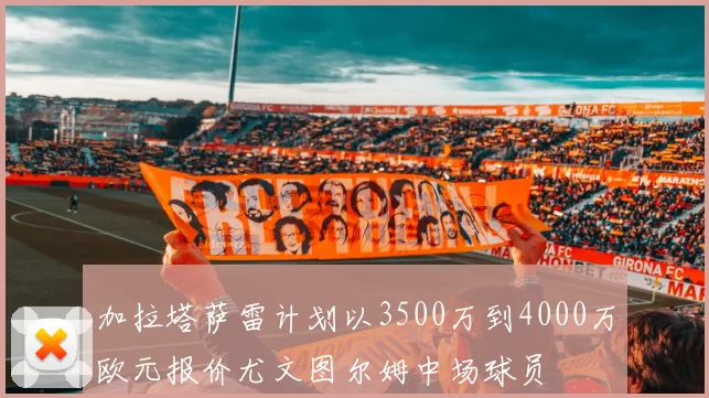 加拉塔萨雷计划以3500万到4000万欧元报价尤文图尔姆中场球员