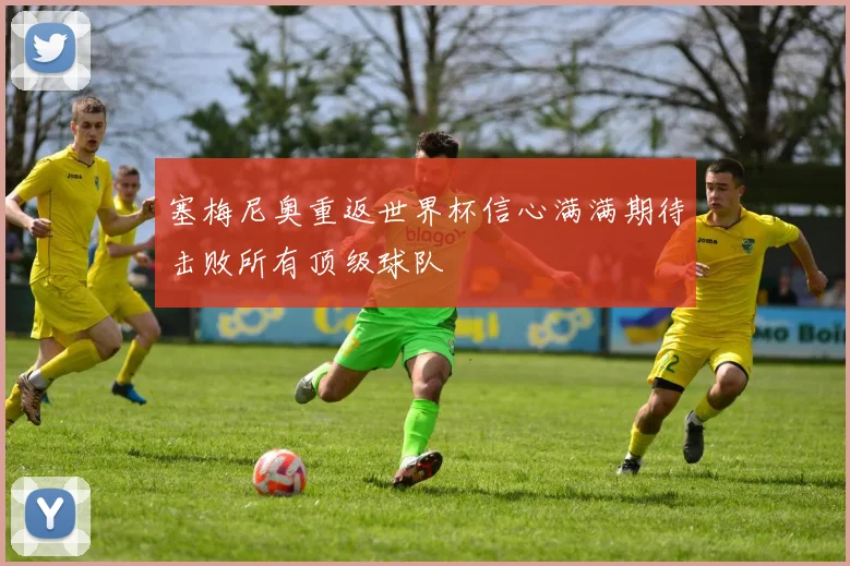 塞梅尼奥重返世界杯信心满满期待击败所有顶级球队