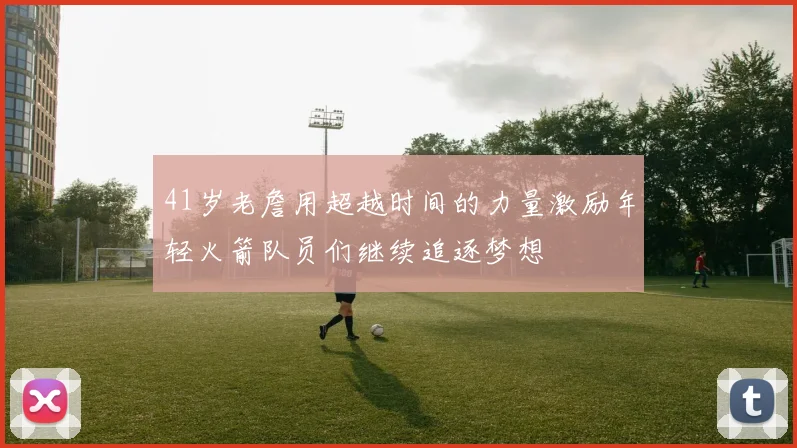 41岁老詹用超越时间的力量激励年轻火箭队员们继续追逐梦想