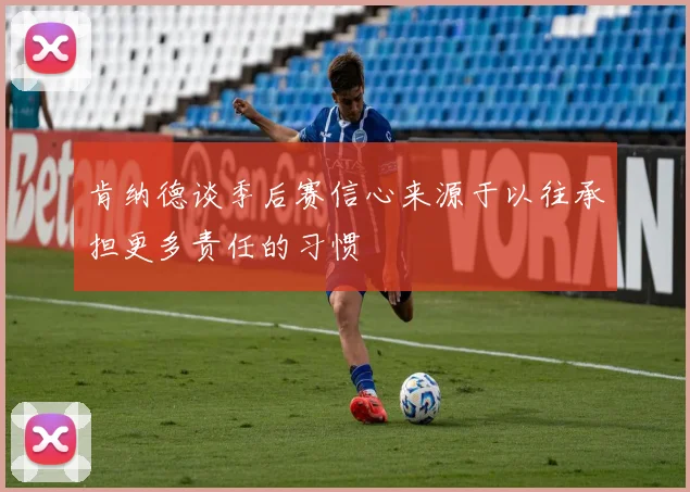肯纳德谈季后赛信心来源于以往承担更多责任的习惯