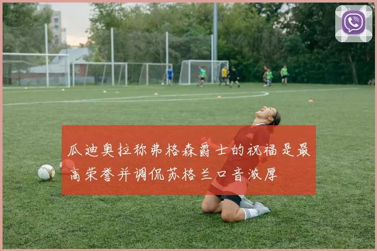 瓜迪奥拉称弗格森爵士的祝福是最高荣誉并调侃苏格兰口音浓厚