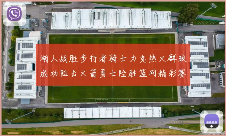 湖人战胜步行者骑士力克热火群狼成功阻击火箭勇士险胜篮网精彩赛事回顾