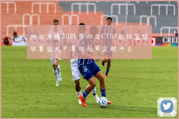 热血沸腾2026第四届CYBA朝阳篮球联赛盛大开幕向冠军发起冲击