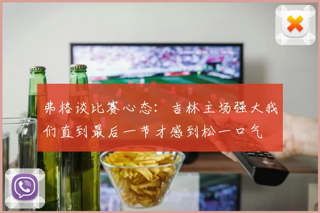 弗格谈比赛心态：吉林主场强大我们直到最后一节才感到松一口气
